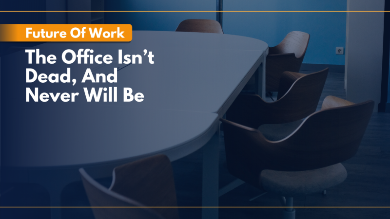 Future Of Work: The Office Isn’t Dead, And Never Will Be